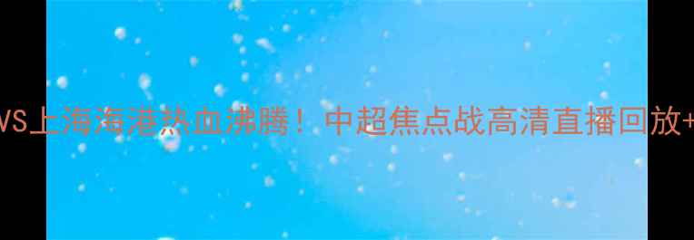 图片 🔥大连超越VS上海海港热血沸腾！中超焦点战高清直播回放+赛后深度🔥