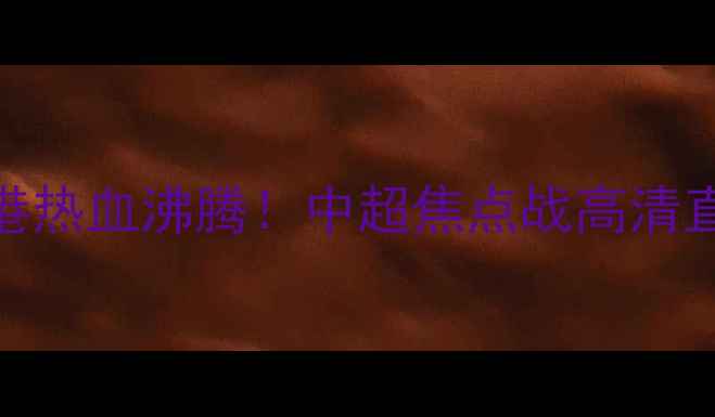 图片 🔥大连超越VS上海海港热血沸腾！中超焦点战高清直播回放+赛后深度🔥1
