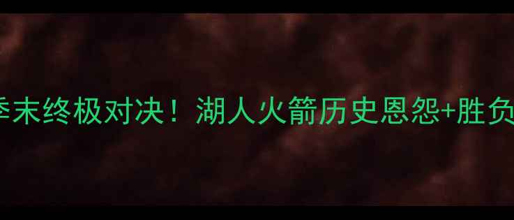 图片 🔥大鲨鱼VS火箭：赛季末终极对决！湖人火箭历史恩怨+胜负手全（附观赛指南）2