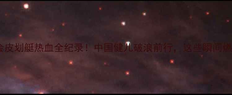 图片 🔥天津全运会皮划艇热血全纪录！中国健儿破浪前行，这些瞬间燃爆全网！🏆2