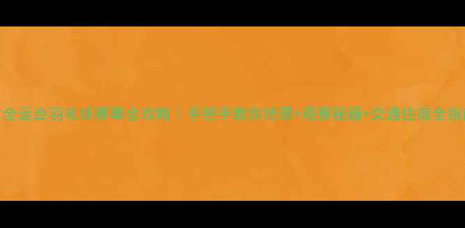 图片 🔥天津全运会羽毛球赛事全攻略｜手把手教你抢票+观赛秘籍+交通住宿全指南🎟️