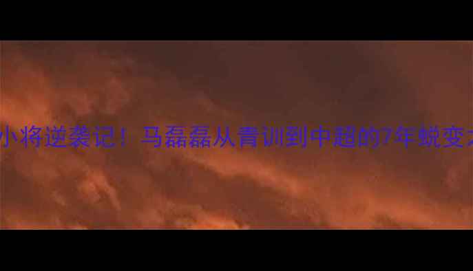 图片 🔥天津小将逆袭记！马磊磊从青训到中超的7年蜕变之路🔥2