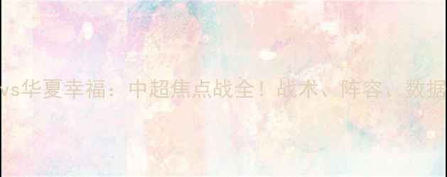 图片 🔥天津泰达vs华夏幸福：中超焦点战全！战术、阵容、数据一网打尽🔥