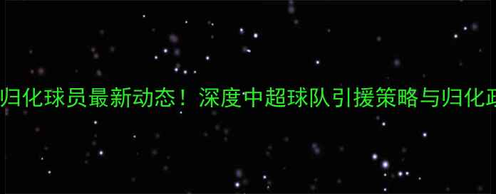 图片 🔥天津泰达归化球员最新动态！深度中超球队引援策略与归化政策影响🔥2