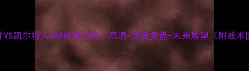 图片 🔥奇才VS凯尔特人6场终极对决！高清+深度复盘+未来展望（附战术图解）