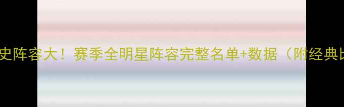 图片 🔥奇才队历史阵容大！赛季全明星阵容完整名单+数据（附经典比赛回顾）2