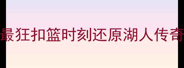 图片 🔥奥尼尔扣碎篮板！NBA史上最狂扣篮时刻还原湖人传奇中锋的暴力美学与赛场狂想1