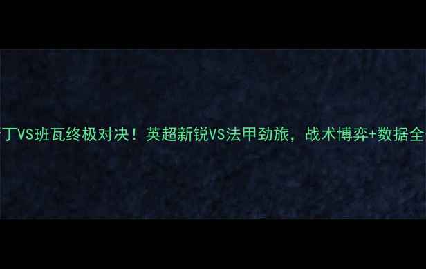 图片 🔥奥斯丁VS班瓦终极对决！英超新锐VS法甲劲旅，战术博弈+数据全公开🔥