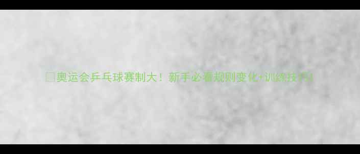 图片 🔥奥运会乒乓球赛制大！新手必看规则变化+训练技巧1