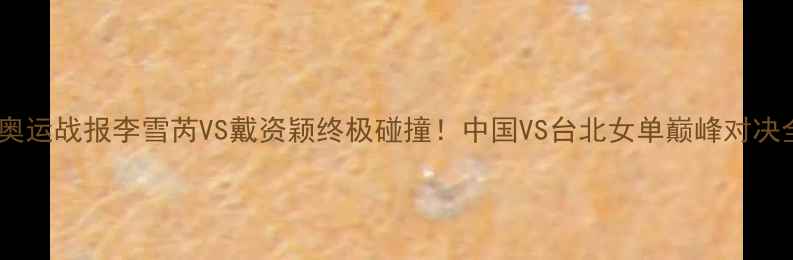 图片 🔥奥运战报李雪芮VS戴资颖终极碰撞！中国VS台北女单巅峰对决全2