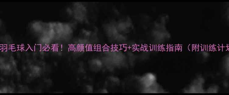 图片 🔥女双羽毛球入门必看！高颜值组合技巧+实战训练指南（附训练计划表）1