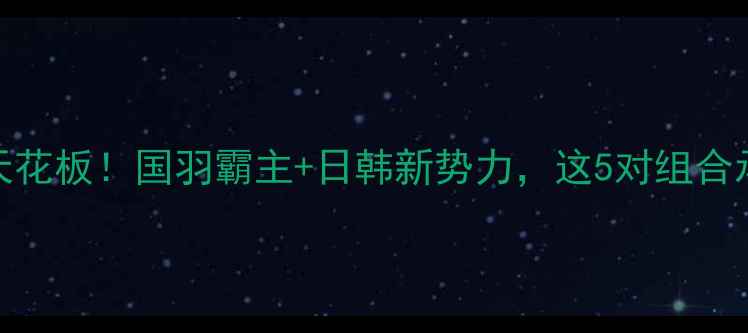 图片 🔥女双羽毛球排名天花板！国羽霸主+日韩新势力，这5对组合承包全年赛事焦点🏆