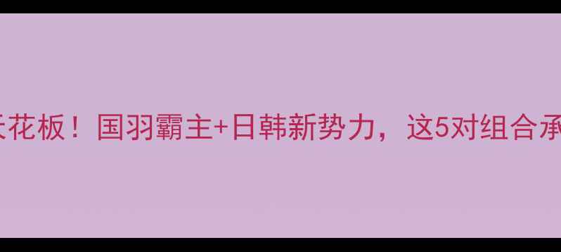 图片 🔥女双羽毛球排名天花板！国羽霸主+日韩新势力，这5对组合承包全年赛事焦点🏆2