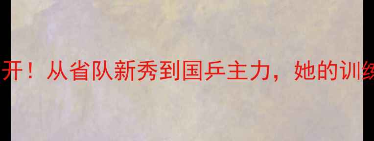 图片 🔥女子乒乓球刘伟成长秘籍大公开！从省队新秀到国乒主力，她的训练日常和逆袭故事太励志了！🔥1