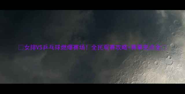 图片 🔥女排VS乒乓球燃爆赛场！全民观赛攻略+赛事亮点全🔥