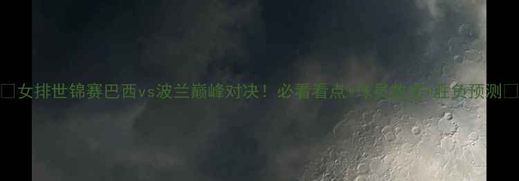 图片 🔥女排世锦赛巴西vs波兰巅峰对决！必看看点+球员数据+胜负预测🔥