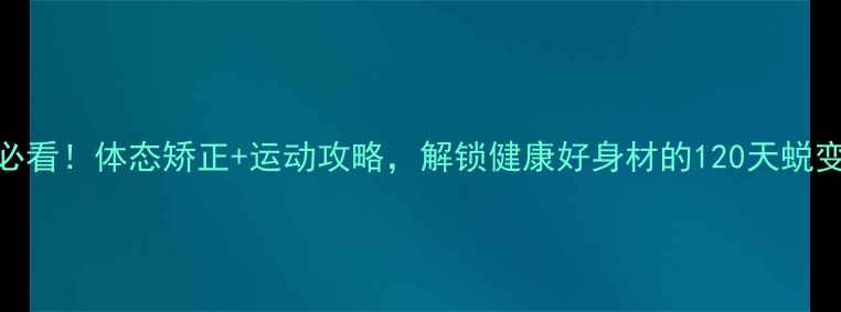 图片 🔥女生必看！体态矫正+运动攻略，解锁健康好身材的120天蜕变计划🔥
