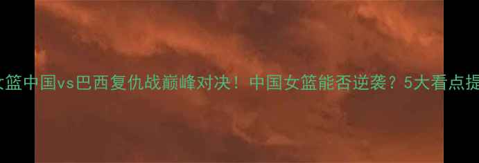 图片 🔥女篮中国vs巴西复仇战巅峰对决！中国女篮能否逆袭？5大看点提前1