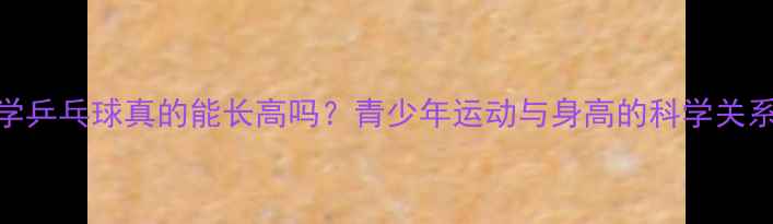 图片 🔥学乒乓球真的能长高吗？青少年运动与身高的科学关系🔥