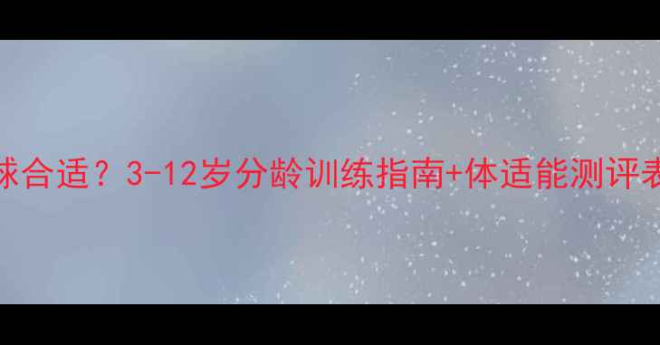 图片 🔥孩子多大开始踢球合适？3-12岁分龄训练指南+体适能测评表（附免费资料）🔥