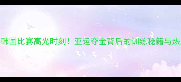 图片 🔥宁泽涛韩国比赛高光时刻！亚运夺金背后的训练秘籍与热血故事🔥