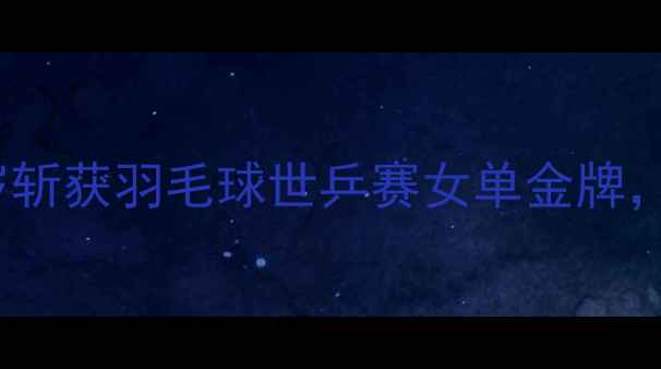 图片 🔥安化90后小女生逆袭！24岁斩获羽毛球世乒赛女单金牌，背后的故事让无数人破防🔥2