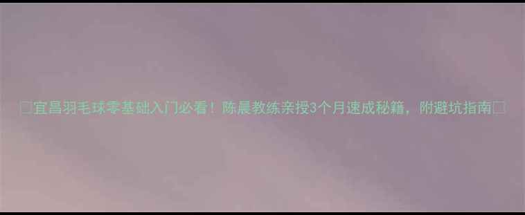 图片 🔥宜昌羽毛球零基础入门必看！陈晨教练亲授3个月速成秘籍，附避坑指南🔥