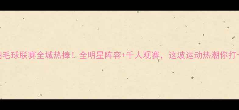 图片 🔥宝鸡羽毛球联赛全城热捧！全明星阵容+千人观赛，这波运动热潮你打卡了吗？