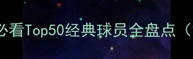 图片 🔥实况足球必看Top50经典球员全盘点（2000-代）🔥