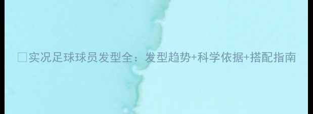 图片 🔥实况足球球员发型全：发型趋势+科学依据+搭配指南