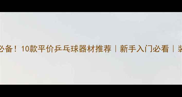 图片 🔥家庭必备！10款平价乒乓球器材推荐｜新手入门必看｜装备清单