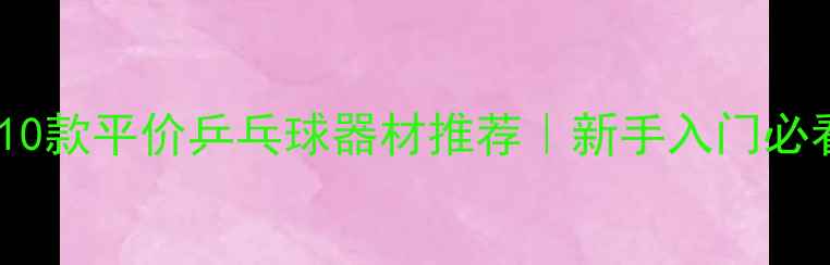 图片 🔥家庭必备！10款平价乒乓球器材推荐｜新手入门必看｜装备清单1