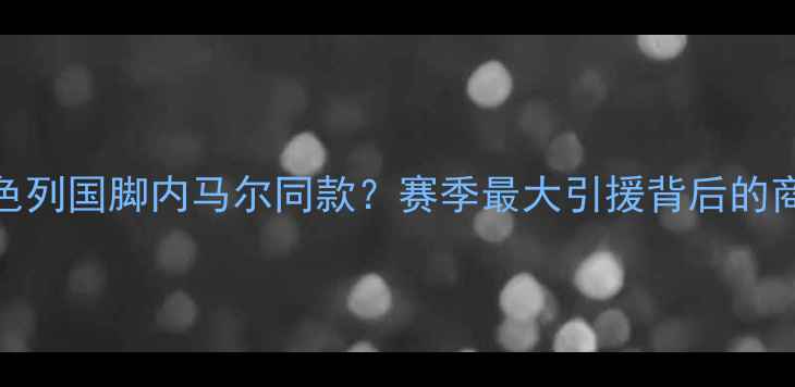 图片 🔥富力以色列国脚内马尔同款？赛季最大引援背后的商业密码💼