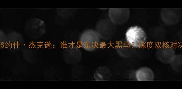 图片 🔥富尔茨VS约什·杰克逊：谁才是东决最大黑马？深度双核对决胜负手🔥