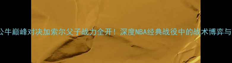 图片 🔥小牛VS公牛巅峰对决加索尔父子战力全开！深度NBA经典战役中的战术博弈与传奇传承1