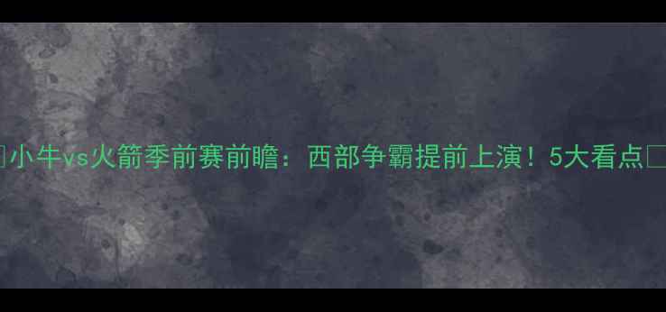 图片 🔥小牛vs火箭季前赛前瞻：西部争霸提前上演！5大看点🏀1