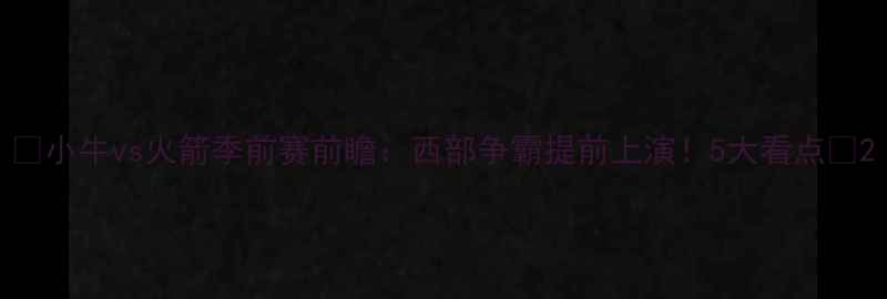 图片 🔥小牛vs火箭季前赛前瞻：西部争霸提前上演！5大看点🏀2