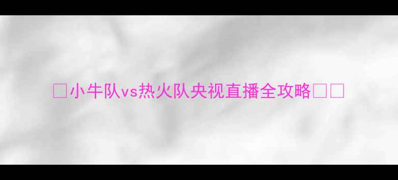 图片 🔥小牛队vs热火队央视直播全攻略🔥💥