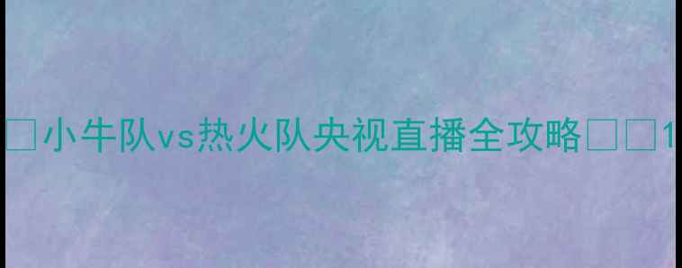 图片 🔥小牛队vs热火队央视直播全攻略🔥💥1