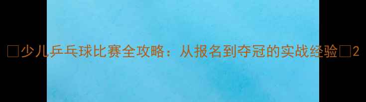 图片 🔥少儿乒乓球比赛全攻略：从报名到夺冠的实战经验🔥2