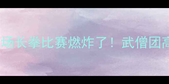 图片 🔥少林功夫迷必看！这场长拳比赛燃炸了！武僧团高难度招式与训练秘籍2