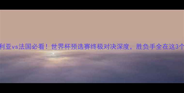 图片 🔥尼日利亚vs法国必看！世界杯预选赛终极对决深度，胜负手全在这3个关键点