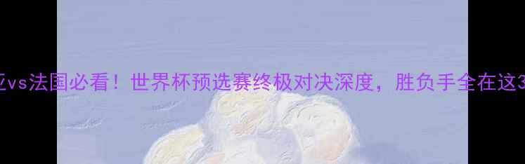 图片 🔥尼日利亚vs法国必看！世界杯预选赛终极对决深度，胜负手全在这3个关键点2