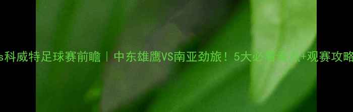 图片 🔥尼泊尔vs科威特足球赛前瞻｜中东雄鹰VS南亚劲旅！5大必看看点+观赛攻略全公开🔥1