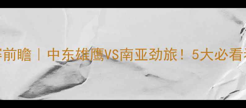 图片 🔥尼泊尔vs科威特足球赛前瞻｜中东雄鹰VS南亚劲旅！5大必看看点+观赛攻略全公开🔥2
