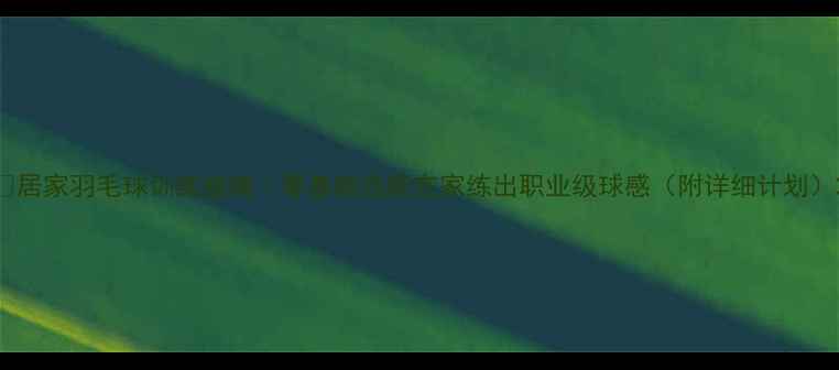 图片 🔥居家羽毛球训练指南｜零基础也能在家练出职业级球感（附详细计划）2