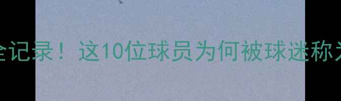 图片 🔥届潜力新星成长全记录！这10位球员为何被球迷称为未来国家队希望？