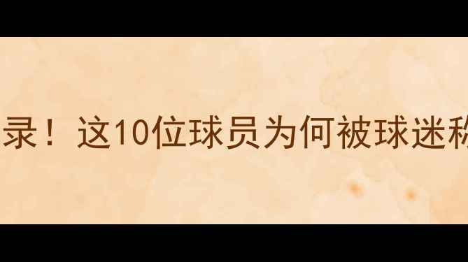 图片 🔥届潜力新星成长全记录！这10位球员为何被球迷称为未来国家队希望？1