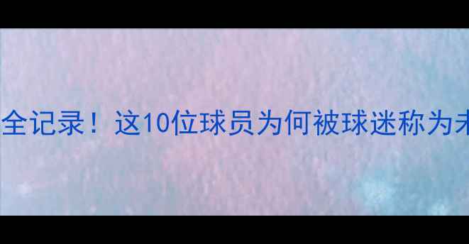 图片 🔥届潜力新星成长全记录！这10位球员为何被球迷称为未来国家队希望？2