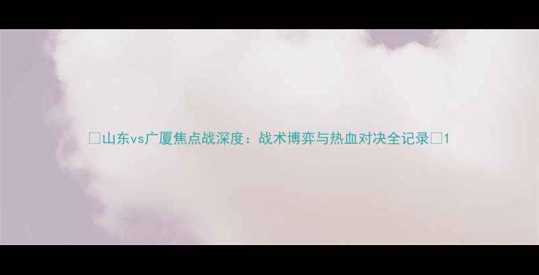 图片 🔥山东vs广厦焦点战深度：战术博弈与热血对决全记录💥1